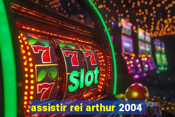 assistir rei arthur 2004